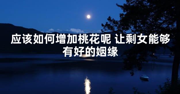 应该如何增加桃花呢 让剩女能够有好的姻缘